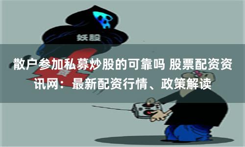 散户参加私募炒股的可靠吗 股票配资资讯网：最新配资行情、政策解读