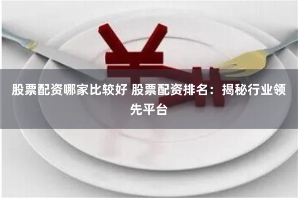 股票配资哪家比较好 股票配资排名：揭秘行业领先平台