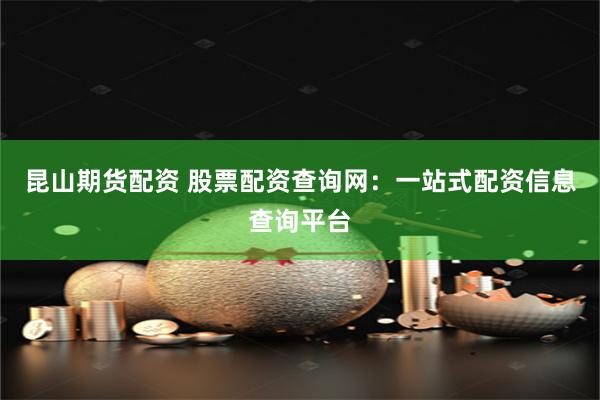 昆山期货配资 股票配资查询网：一站式配资信息查询平台