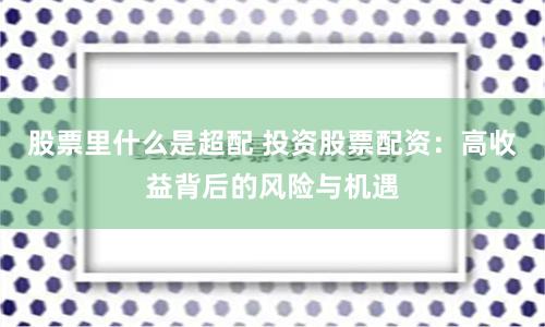 股票里什么是超配 投资股票配资：高收益背后的风险与机遇