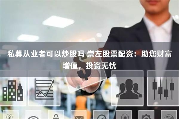 私募从业者可以炒股吗 崇左股票配资：助您财富增值，投资无忧