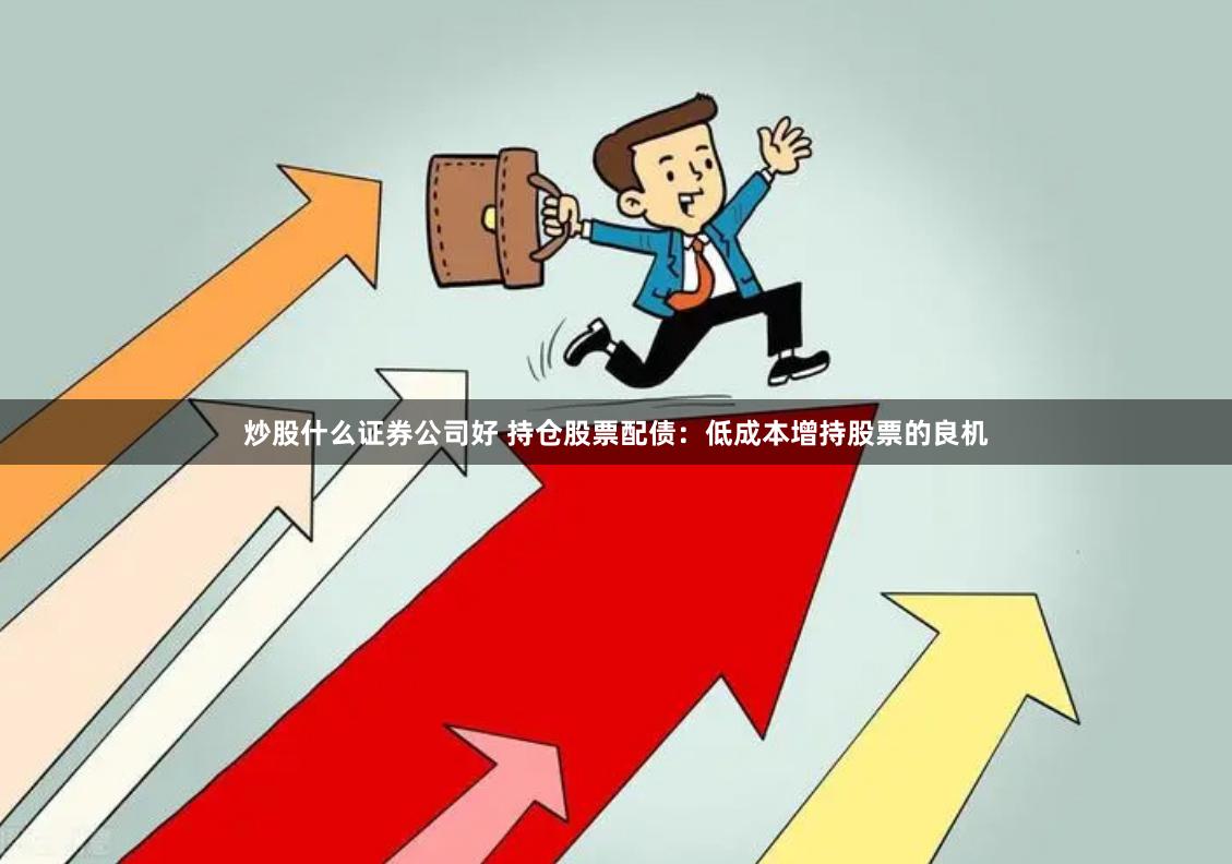 炒股什么证券公司好 持仓股票配债：低成本增持股票的良机