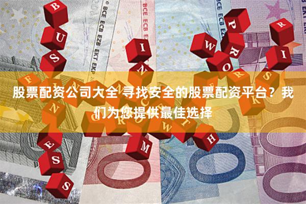 股票配资公司大全 寻找安全的股票配资平台？我们为您提供最佳选择