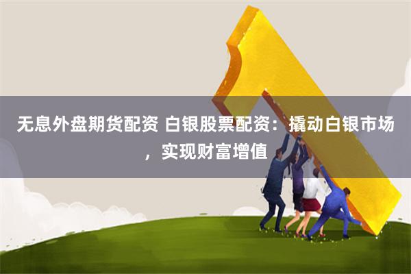 无息外盘期货配资 白银股票配资：撬动白银市场，实现财富增值