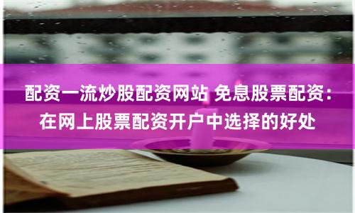 配资一流炒股配资网站 免息股票配资：在网上股票配资开户中选择的好处