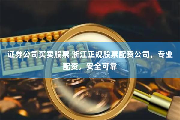 证券公司买卖股票 浙江正规股票配资公司，专业配资，安全可靠