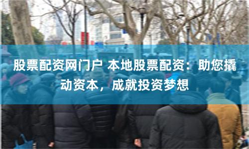 股票配资网门户 本地股票配资：助您撬动资本，成就投资梦想