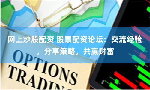 网上炒股配资 股票配资论坛：交流经验，分享策略，共赢财富