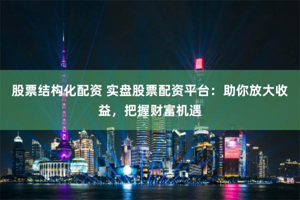 股票结构化配资 实盘股票配资平台：助你放大收益，把握财富机遇