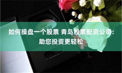 如何操盘一个股票 青岛股票配资公司：助您投资更轻松