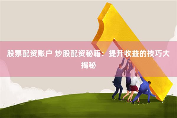 股票配资账户 炒股配资秘籍：提升收益的技巧大揭秘