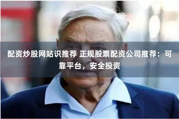 配资炒股网站识推荐 正规股票配资公司推荐：可靠平台，安全投资