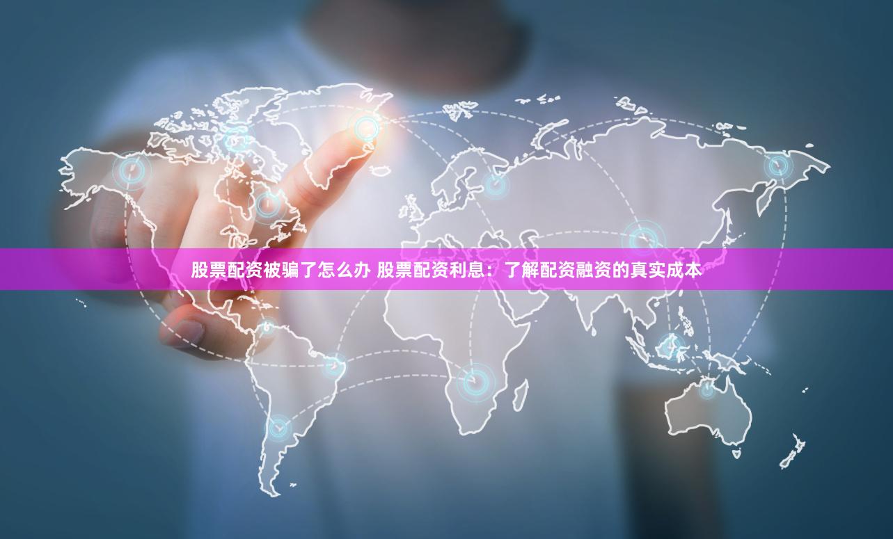 股票配资被骗了怎么办 股票配资利息：了解配资融资的真实成本