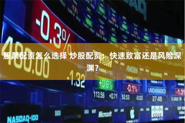 股票配资怎么选择 炒股配资：快速致富还是风险深渊？
