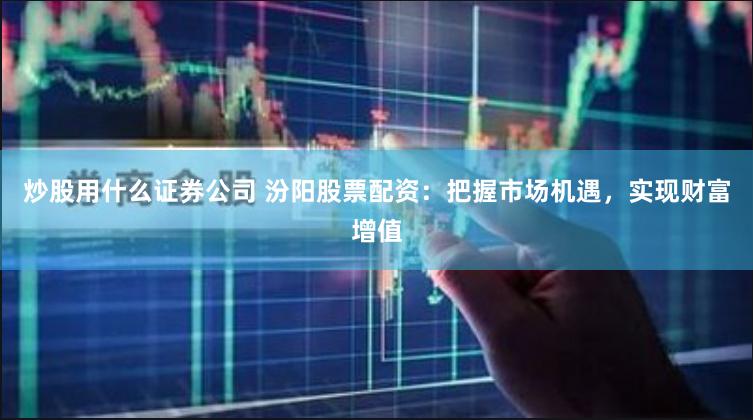 炒股用什么证券公司 汾阳股票配资：把握市场机遇，实现财富增值