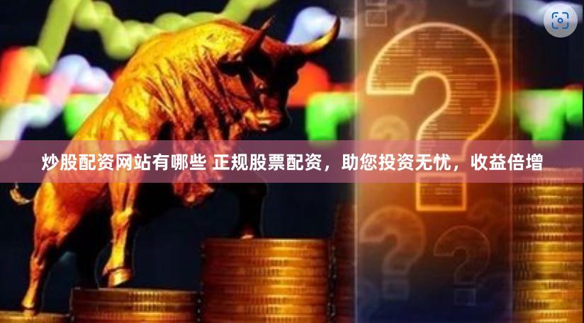 炒股配资网站有哪些 正规股票配资，助您投资无忧，收益倍增