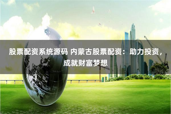 股票配资系统源码 内蒙古股票配资：助力投资，成就财富梦想