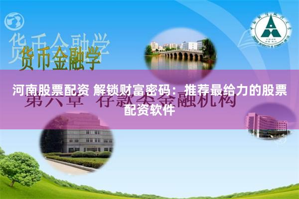 河南股票配资 解锁财富密码：推荐最给力的股票配资软件