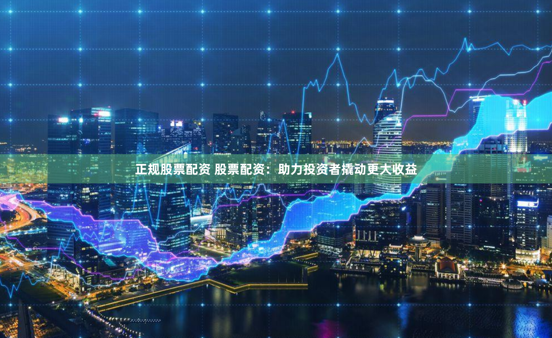 正规股票配资 股票配资：助力投资者撬动更大收益