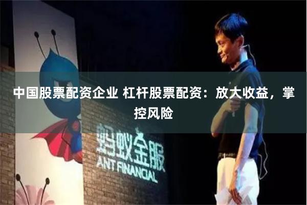中国股票配资企业 杠杆股票配资：放大收益，掌控风险