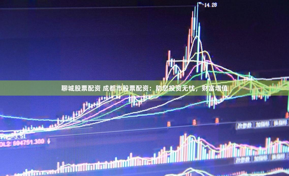 聊城股票配资 成都市股票配资：助您投资无忧，财富增值