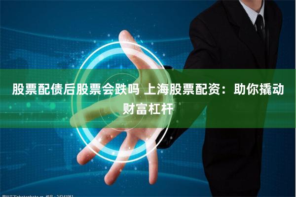 股票配债后股票会跌吗 上海股票配资：助你撬动财富杠杆