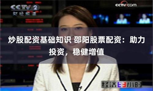 炒股配资基础知识 邵阳股票配资：助力投资，稳健增值