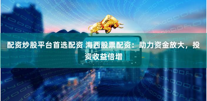 配资炒股平台首选配资 海西股票配资：助力资金放大，投资收益倍增