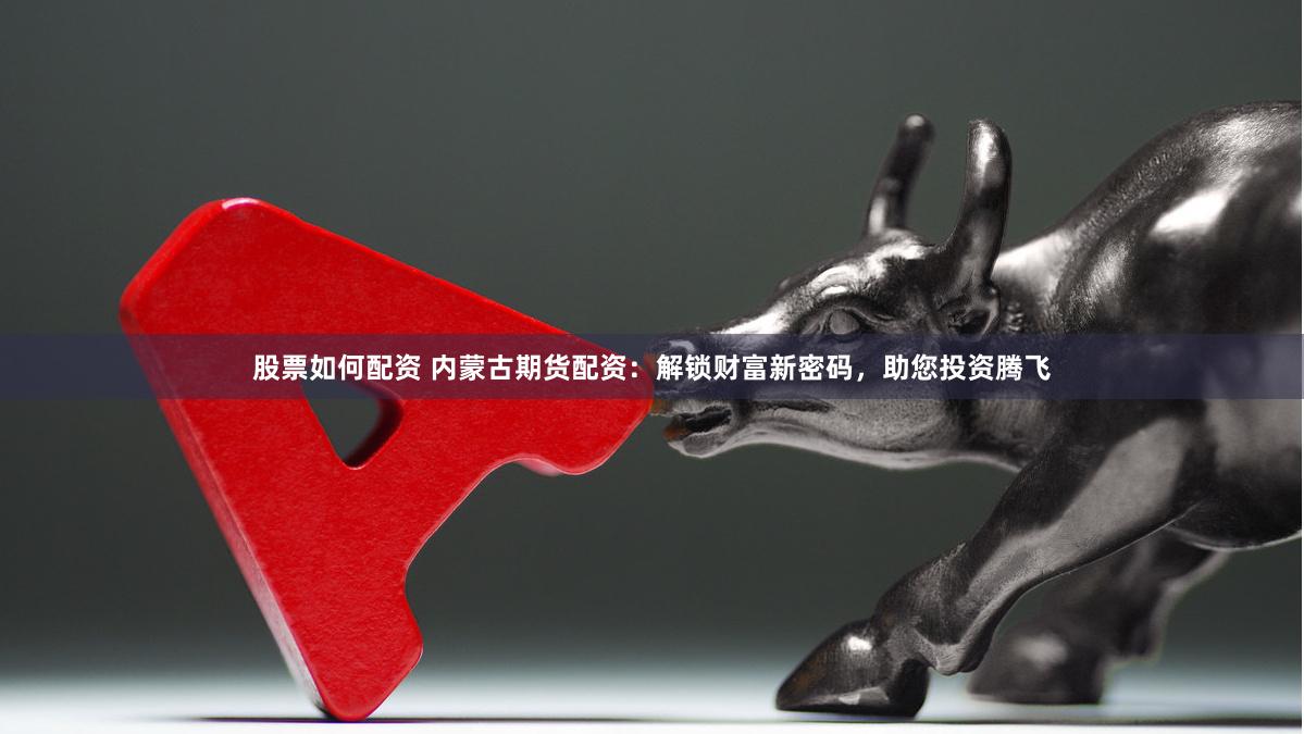 股票如何配资 内蒙古期货配资：解锁财富新密码，助您投资腾飞