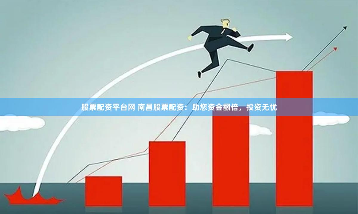 股票配资平台网 南昌股票配资：助您资金翻倍，投资无忧