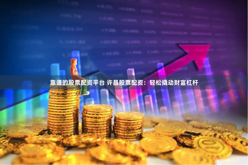 靠谱的股票配资平台 许昌股票配资：轻松撬动财富杠杆