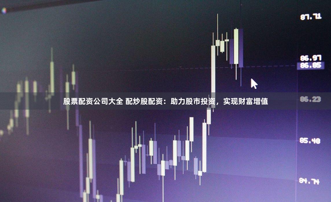 股票配资公司大全 配炒股配资：助力股市投资，实现财富增值