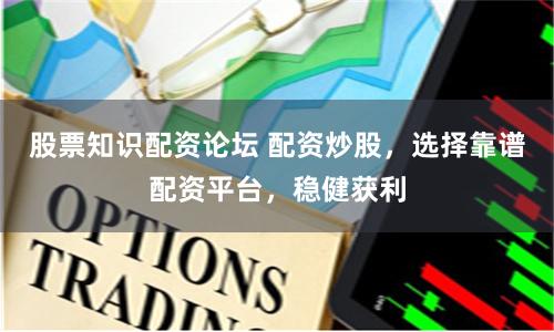 股票知识配资论坛 配资炒股，选择靠谱配资平台，稳健获利