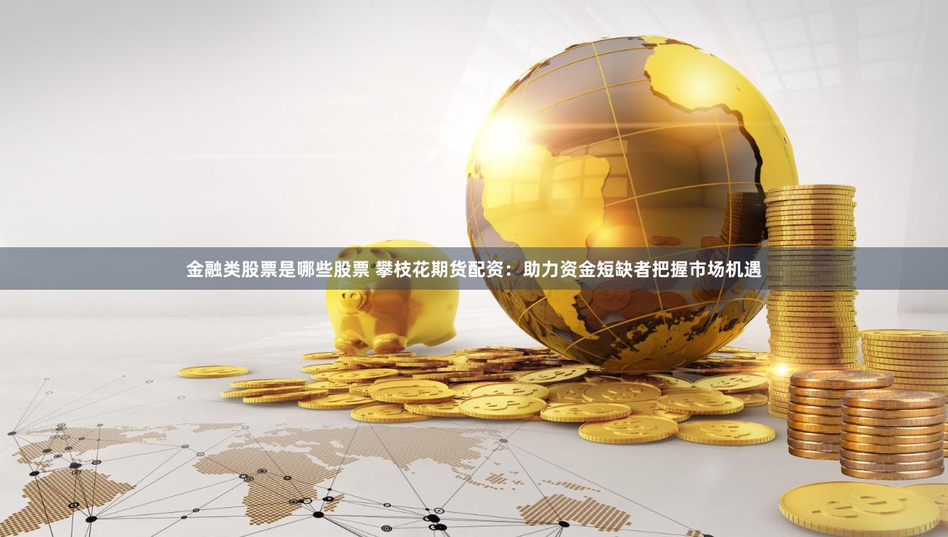 金融类股票是哪些股票 攀枝花期货配资：助力资金短缺者把握市场机遇