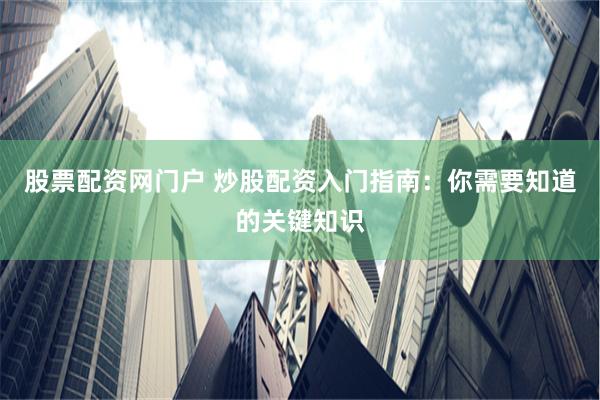 股票配资网门户 炒股配资入门指南：你需要知道的关键知识