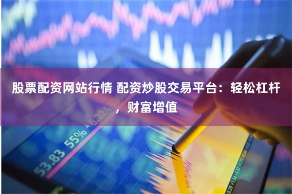 股票配资网站行情 配资炒股交易平台：轻松杠杆，财富增值