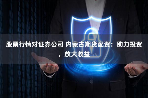股票行情对证券公司 内蒙古期货配资：助力投资，放大收益