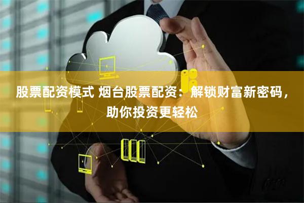 股票配资模式 烟台股票配资：解锁财富新密码，助你投资更轻松