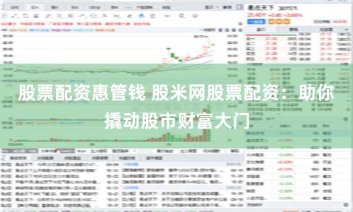 股票配资惠管钱 股米网股票配资：助你撬动股市财富大门