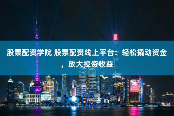 股票配资学院 股票配资线上平台：轻松撬动资金，放大投资收益