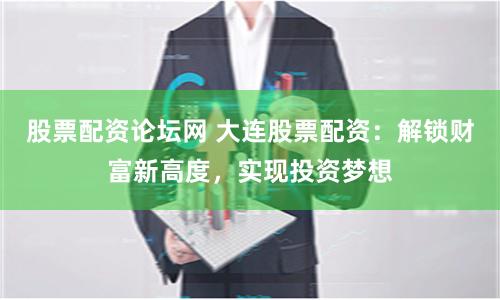 股票配资论坛网 大连股票配资：解锁财富新高度，实现投资梦想