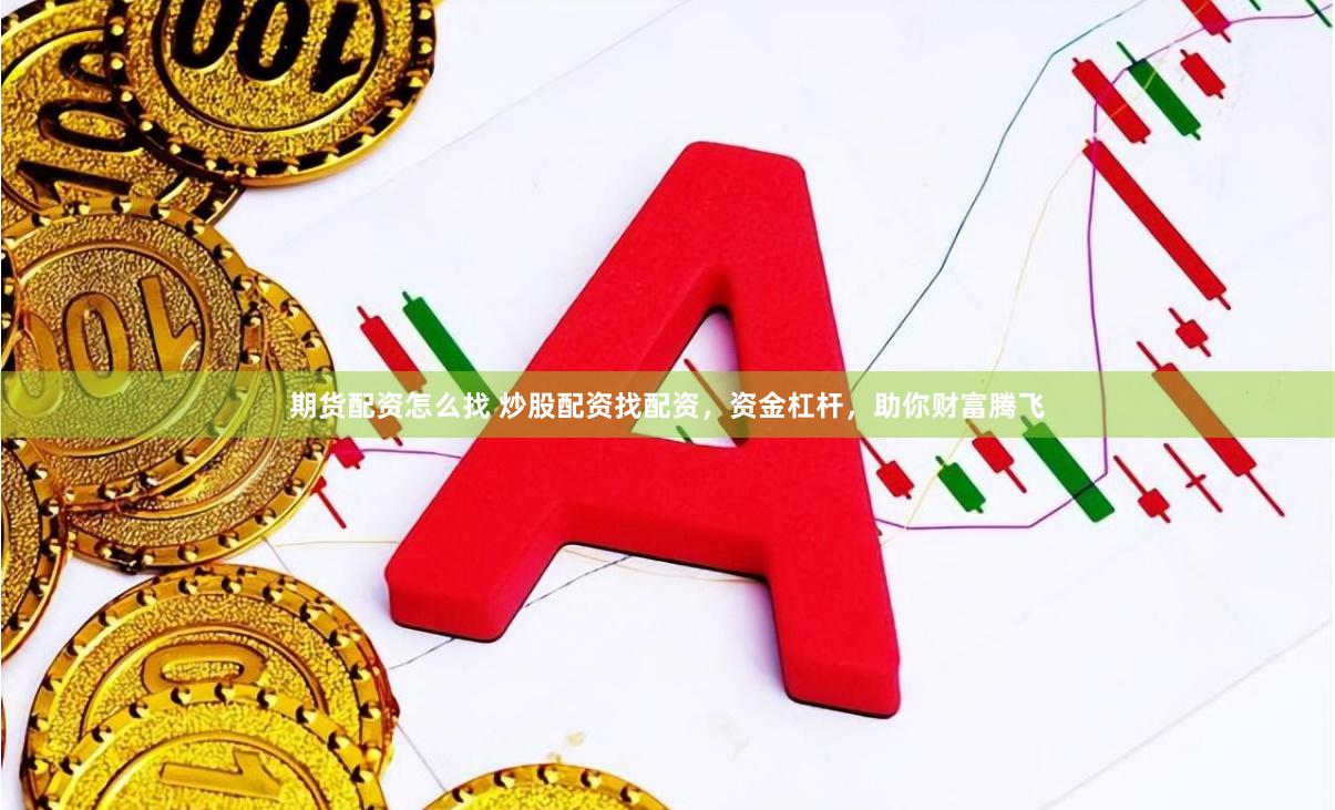 期货配资怎么找 炒股配资找配资，资金杠杆，助你财富腾飞