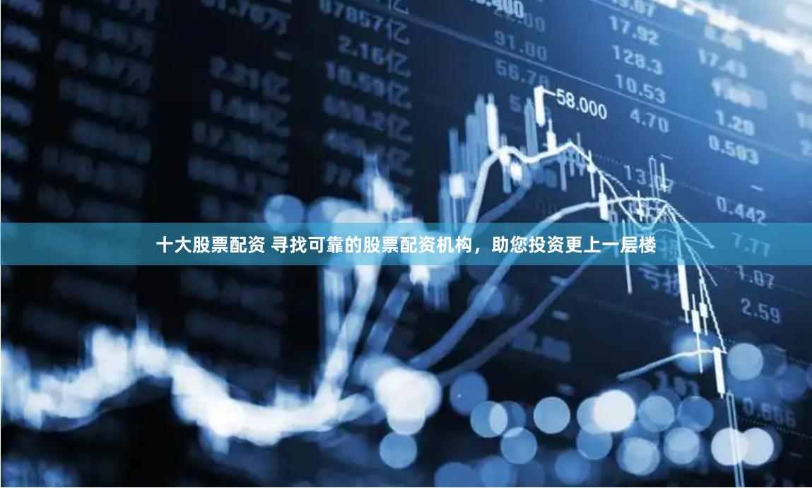 十大股票配资 寻找可靠的股票配资机构，助您投资更上一层楼