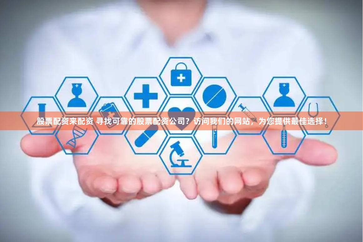股票配资来配资 寻找可靠的股票配资公司？访问我们的网站，为您提供最佳选择！