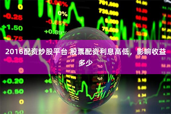2016配资炒股平台 股票配资利息高低，影响收益多少