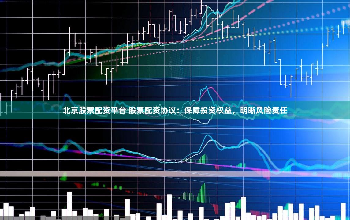 北京股票配资平台 股票配资协议：保障投资权益，明晰风险责任