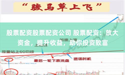 股票配资股票配资公司 股票配资：放大资金，提升收益，助你投资致富