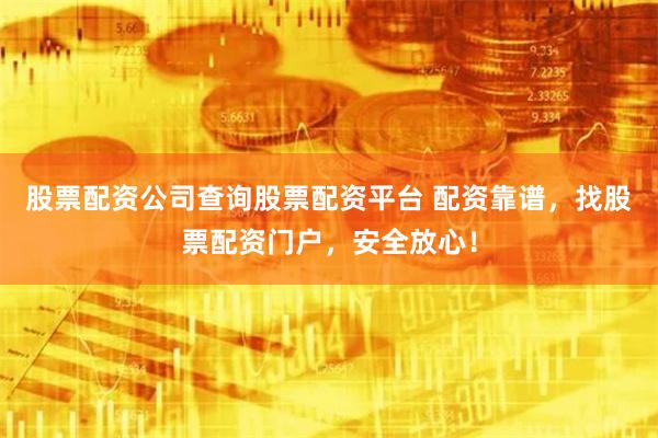 股票配资公司查询股票配资平台 配资靠谱，找股票配资门户，安全放心！
