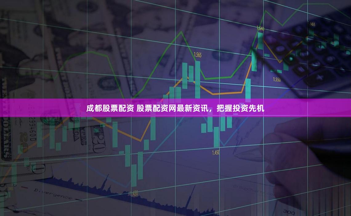 成都股票配资 股票配资网最新资讯，把握投资先机
