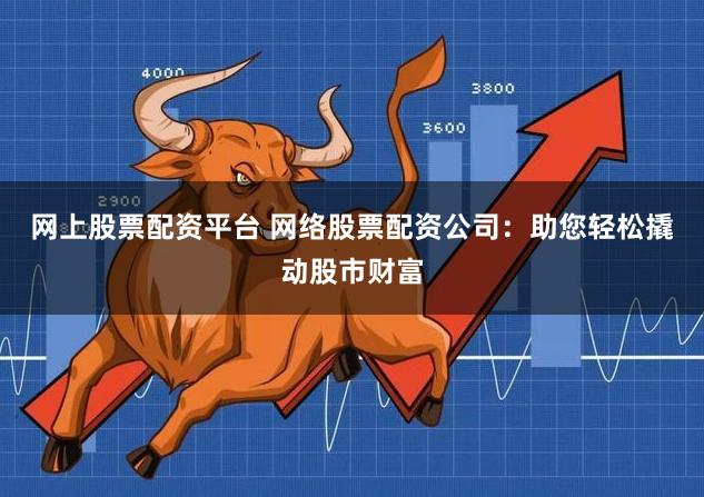 网上股票配资平台 网络股票配资公司：助您轻松撬动股市财富